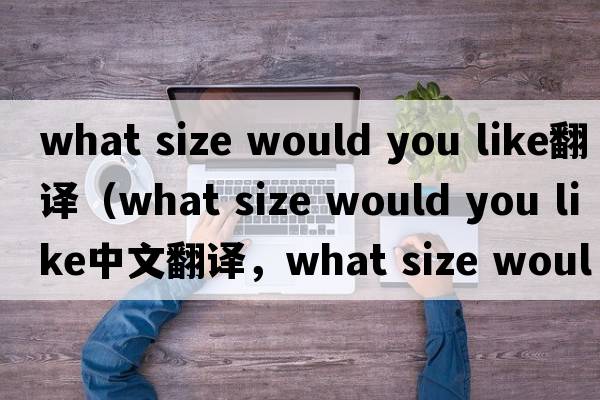 what size would you like翻譯（what size would you like中文翻譯，what size would you like是什么意思，what size woul