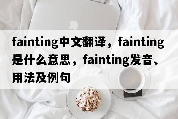 fainting中文翻譯，fainting是什么意思，fainting發(fā)音、用法及例句