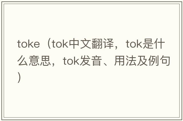 toke（TOK中文翻譯，TOK是什么意思，TOK發(fā)音、用法及例句）