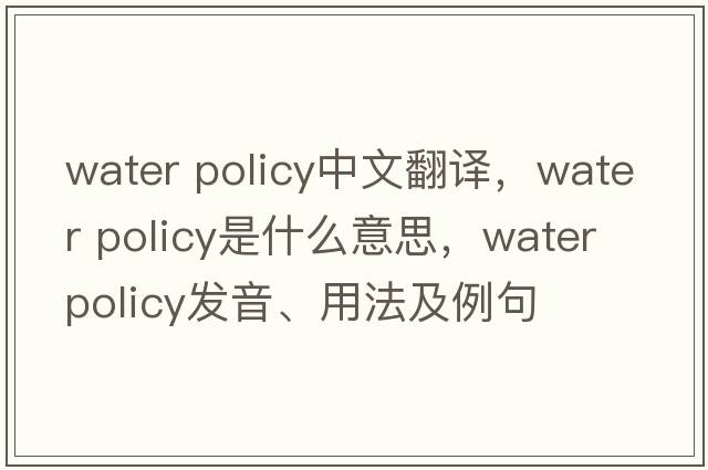 water policy中文翻譯，water policy是什么意思，water policy發(fā)音、用法及例句