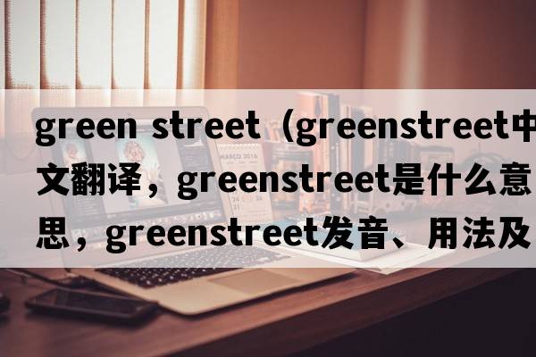 green street（Greenstreet中文翻譯，Greenstreet是什么意思，Greenstreet發(fā)音、用法及例句）
