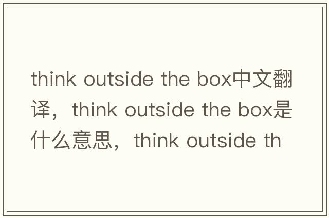 think outside the box中文翻譯，think outside the box是什么意思，think outside the box發(fā)音、用法及例句