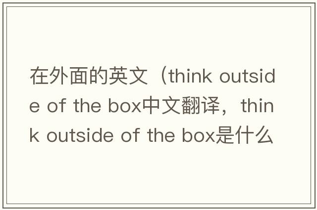 在外面的英文（think outside of the box中文翻譯，think outside of the box是什么意思，think outside of the box發(fā)音、用法及例句）