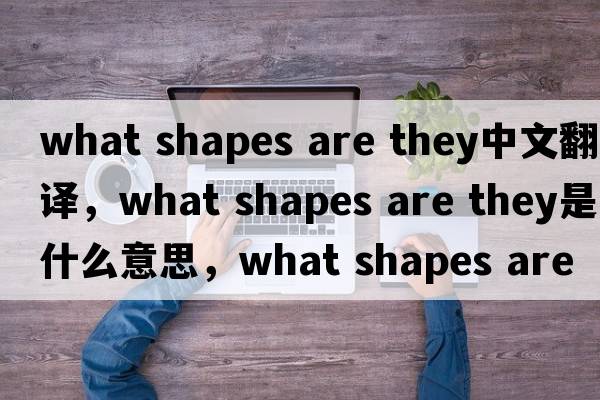 what shapes are they中文翻譯，what shapes are they是什么意思，what shapes are they發(fā)音、用法及例句