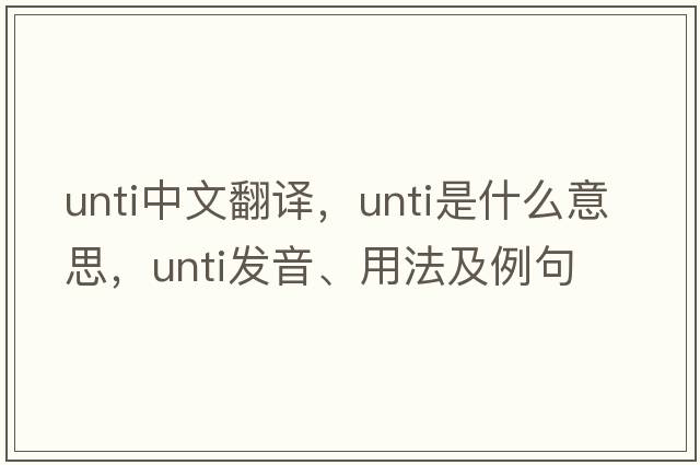 unti中文翻譯，unti是什么意思，unti發(fā)音、用法及例句