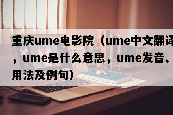 重慶ume電影院（ume中文翻譯，ume是什么意思，ume發(fā)音、用法及例句）