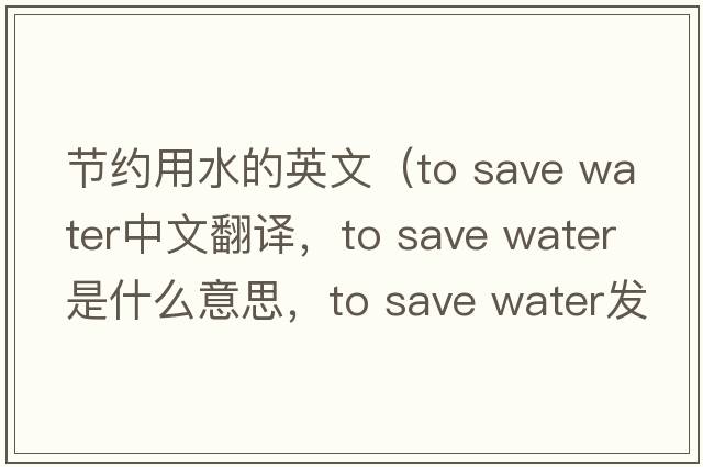 節(jié)約用水的英文（to save water中文翻譯，to save water是什么意思，to save water發(fā)音、用法及例句）