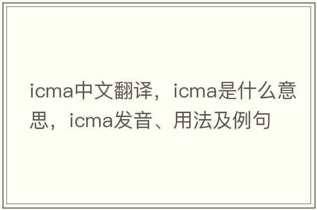 ICMA中文翻譯，ICMA是什么意思，ICMA發(fā)音、用法及例句