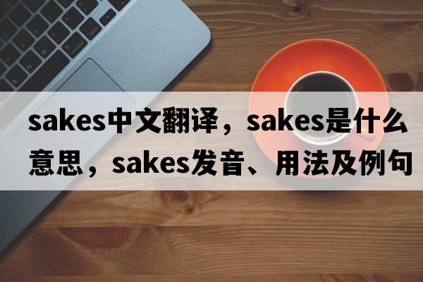 sakes中文翻譯，sakes是什么意思，sakes發(fā)音、用法及例句