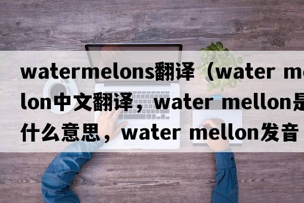 watermelons翻譯（water mellon中文翻譯，water mellon是什么意思，water mellon發(fā)音、用法及例句）