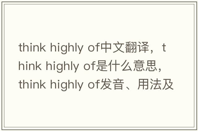 think highly of中文翻譯，think highly of是什么意思，think highly of發(fā)音、用法及例句