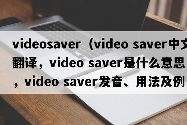videosaver（video saver中文翻譯，video saver是什么意思，video saver發(fā)音、用法及例句）