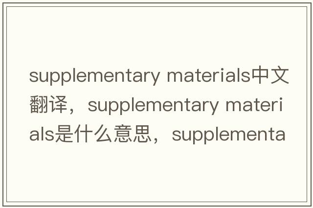 supplementary materials中文翻譯，supplementary materials是什么意思，supplementary materials發(fā)音、用法及例句