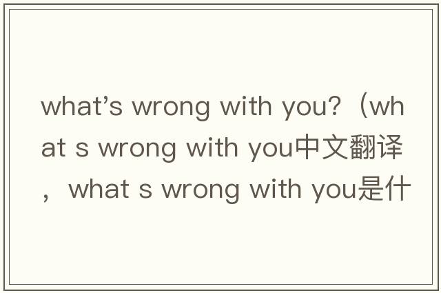 what's wrong with you?（what s wrong with you中文翻譯，what s wrong with you是什么意思，what s wrong with y
