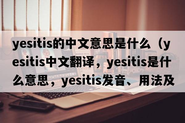yesitis的中文意思是什么（yesitis中文翻譯，yesitis是什么意思，yesitis發(fā)音、用法及例句）