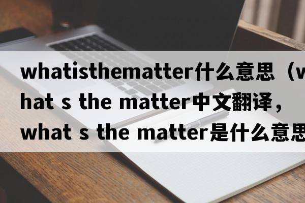 whatisthematter什么意思（what s the matter中文翻譯，what s the matter是什么意思，what s the matter發(fā)音、用法及例句）