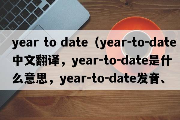 year to date（year-to-date中文翻譯，year-to-date是什么意思，year-to-date發(fā)音、用法及例句）