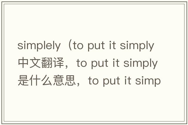 simplely（to put it simply中文翻譯，to put it simply是什么意思，to put it simply發(fā)音、用法及例句）