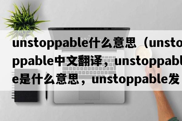 unstoppable什么意思（unstoppable中文翻譯，unstoppable是什么意思，unstoppable發(fā)音、用法及例句）
