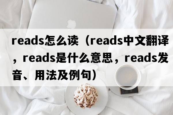 reads怎么讀（reads中文翻譯，reads是什么意思，reads發(fā)音、用法及例句）
