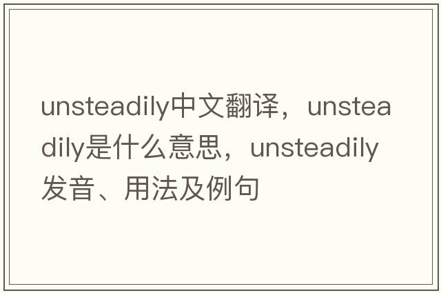 unsteadily中文翻譯，unsteadily是什么意思，unsteadily發(fā)音、用法及例句