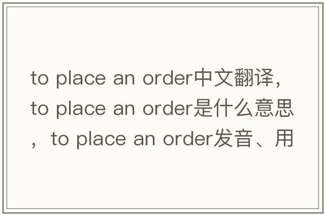 to place an order中文翻譯，to place an order是什么意思，to place an order發(fā)音、用法及例句