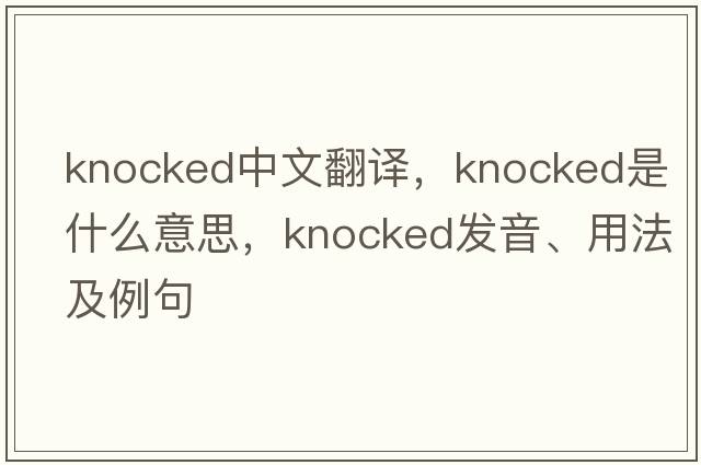 knocked中文翻譯，knocked是什么意思，knocked發(fā)音、用法及例句