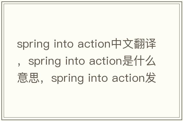 spring into action中文翻譯，spring into action是什么意思，spring into action發(fā)音、用法及例句