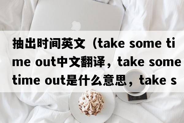 抽出時間英文（take some time out中文翻譯，take some time out是什么意思，take some time out發(fā)音、用法及例句）