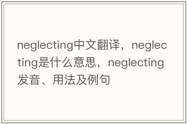 neglecting中文翻譯，neglecting是什么意思，neglecting發(fā)音、用法及例句