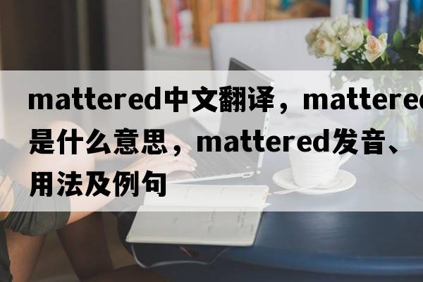 mattered中文翻譯，mattered是什么意思，mattered發(fā)音、用法及例句