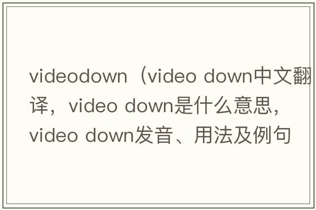 videodown（video down中文翻譯，video down是什么意思，video down發(fā)音、用法及例句）