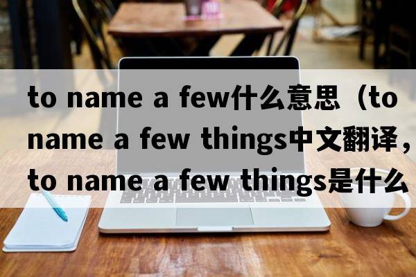 to name a few什么意思（to name a few things中文翻譯，to name a few things是什么意思，to name a few things發(fā)音、用法及例句）