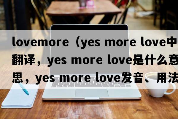 lovemore（yes more love中文翻譯，yes more love是什么意思，yes more love發(fā)音、用法及例句）