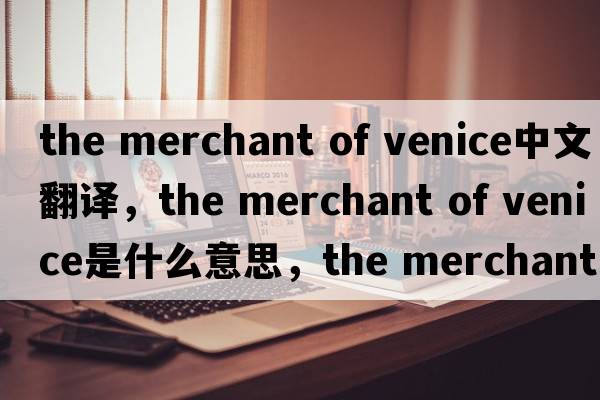 the merchant of venice中文翻譯，the merchant of venice是什么意思，the merchant of venice發(fā)音、用法及例句