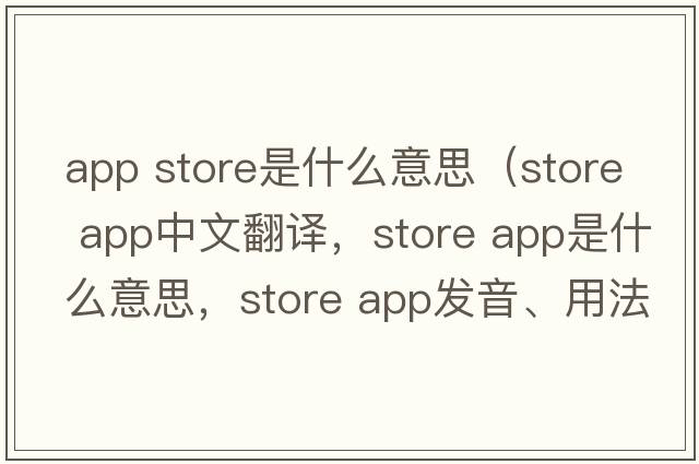 app store是什么意思（store app中文翻譯，store app是什么意思，store app發(fā)音、用法及例句）