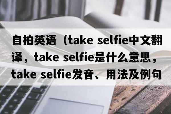 自拍英語（take selfie中文翻譯，take selfie是什么意思，take selfie發(fā)音、用法及例句）