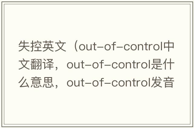 失控英文（out-of-control中文翻譯，out-of-control是什么意思，out-of-control發(fā)音、用法及例句）