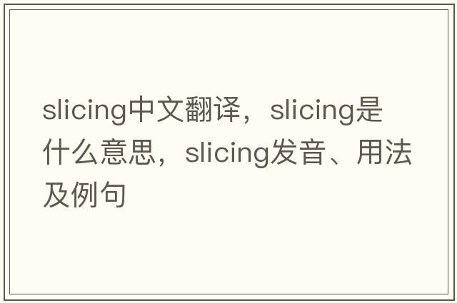slicing中文翻譯，slicing是什么意思，slicing發(fā)音、用法及例句