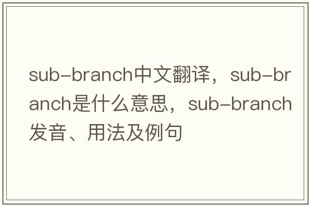 sub-branch中文翻譯，sub-branch是什么意思，sub-branch發(fā)音、用法及例句