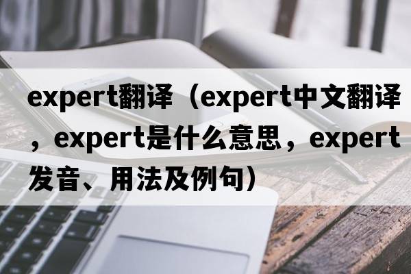 expert翻譯（expert中文翻譯，expert是什么意思，expert發(fā)音、用法及例句）