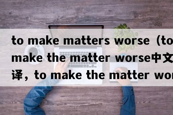 to make matters worse（to make the matter worse中文翻譯，to make the matter worse是什么意思，to make the matter