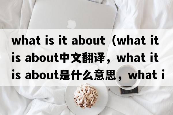 what is it about（what it is about中文翻譯，what it is about是什么意思，what it is about發(fā)音、用法及例句）