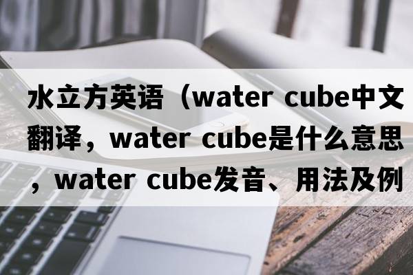 水立方英語（water cube中文翻譯，water cube是什么意思，water cube發(fā)音、用法及例句）