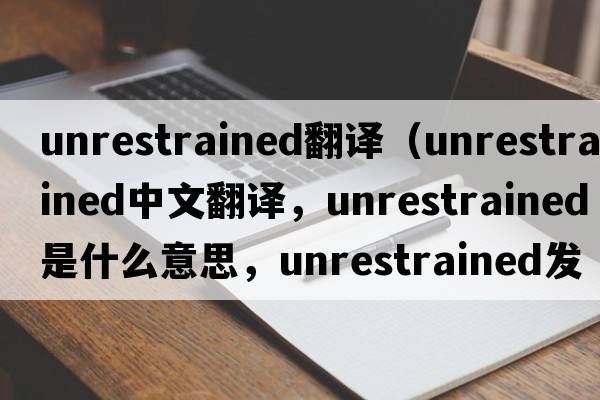 unrestrained翻譯（unrestrained中文翻譯，unrestrained是什么意思，unrestrained發(fā)音、用法及例句）