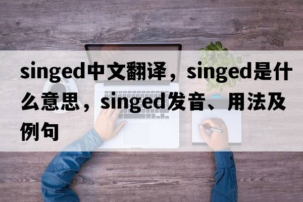 singed中文翻譯，singed是什么意思，singed發(fā)音、用法及例句