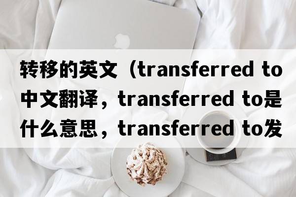 轉(zhuǎn)移的英文（transferred to中文翻譯，transferred to是什么意思，transferred to發(fā)音、用法及例句）