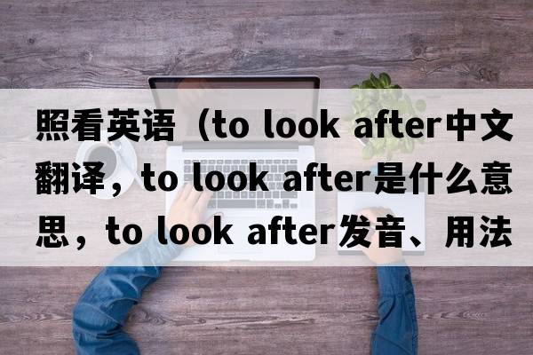 照看英語(yǔ)（to look after中文翻譯，to look after是什么意思，to look after發(fā)音、用法及例句）
