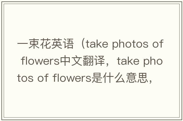 一束花英語（take photos of flowers中文翻譯，take photos of flowers是什么意思，take photos of flowers發(fā)音、用法及例句）