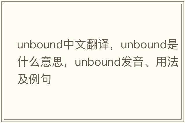 unbound中文翻譯，unbound是什么意思，unbound發(fā)音、用法及例句